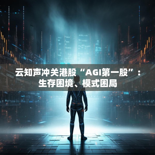 云知声冲关港股“AGI第一股”：生存困境、模式困局