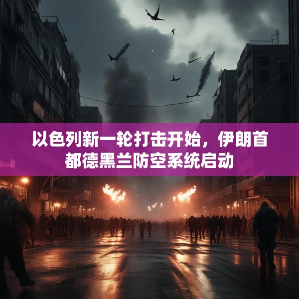 以色列新一轮打击开始，伊朗首都德黑兰防空系统启动
