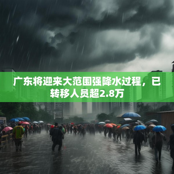 广东将迎来大范围强降水过程，已转移人员超2.8万