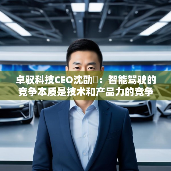 卓驭科技CEO沈劭劼：智能驾驶的竞争本质是技术和产品力的竞争