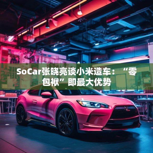 SoCar张晓亮谈小米造车：“零包袱”即最大优势