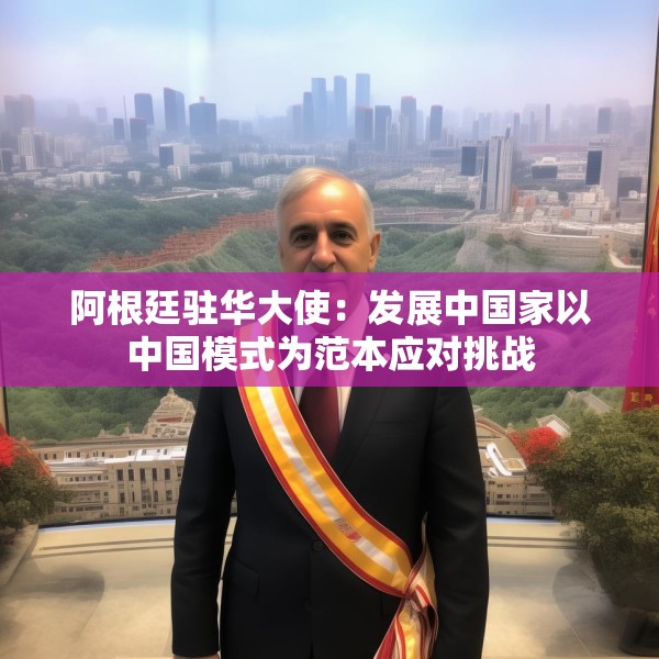 阿根廷驻华大使：发展中国家以中国模式为范本应对挑战