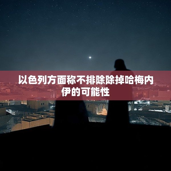 以色列方面称不排除除掉哈梅内伊的可能性