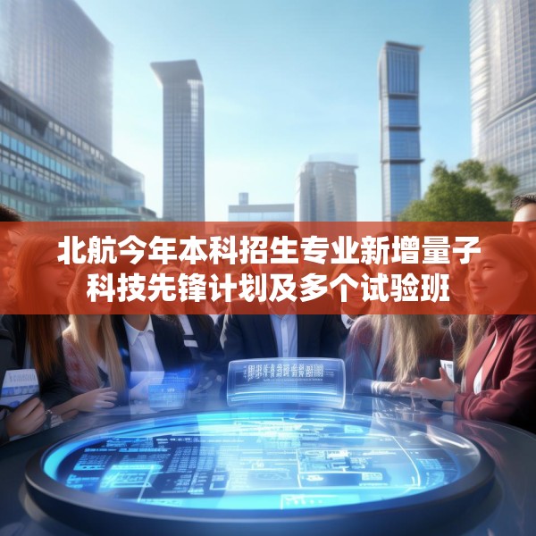北航今年本科招生专业新增量子科技先锋计划及多个试验班