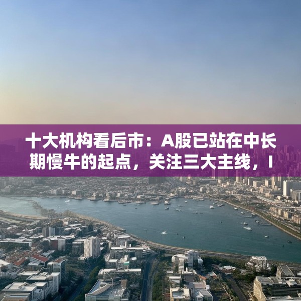 十大机构看后市：A股已站在中长期慢牛的起点，关注三大主线，IP经济概念或有相对较强的持续性