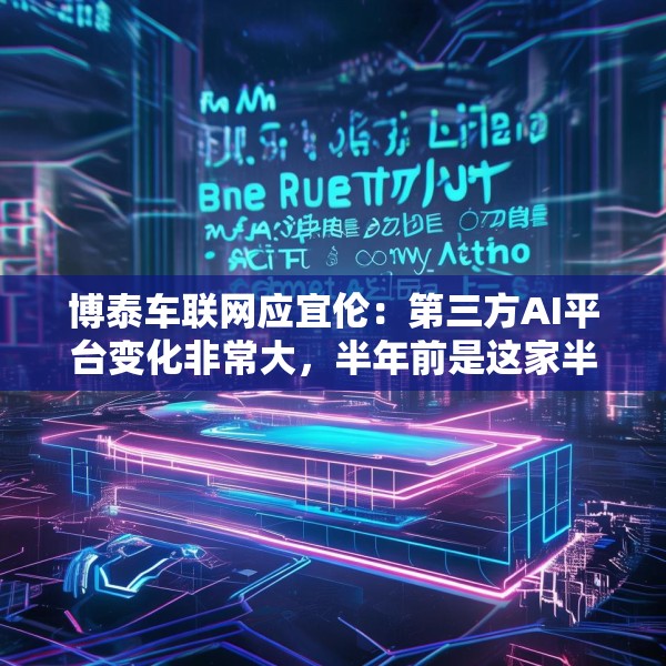 博泰车联网应宜伦：第三方AI平台变化非常大，半年前是这家半年后又是另外一家