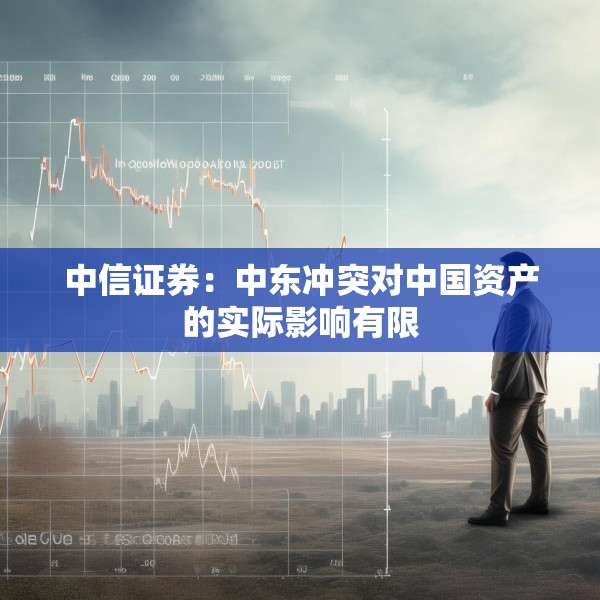 中信证券：中东冲突对中国资产的实际影响有限