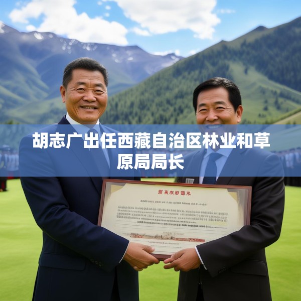 胡志广出任西藏自治区林业和草原局局长
