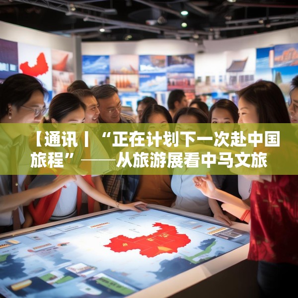 【通讯丨“正在计划下一次赴中国旅程”──从旅游展看中马文旅交流热】