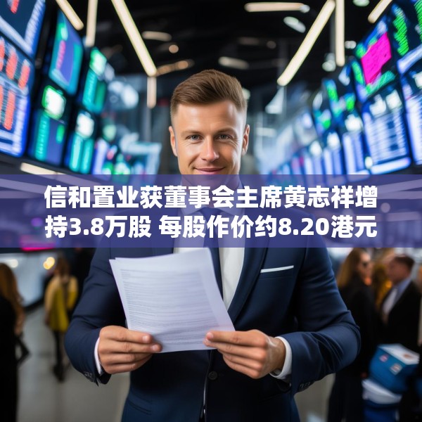 信和置业获董事会主席黄志祥增持3.8万股 每股作价约8.20港元