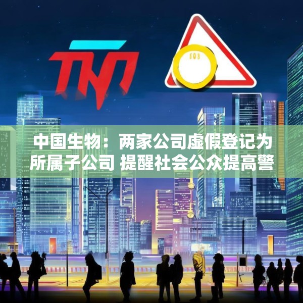 中国生物：两家公司虚假登记为所属子公司 提醒社会公众提高警惕